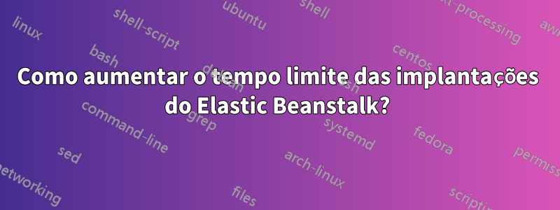 Como aumentar o tempo limite das implantações do Elastic Beanstalk?