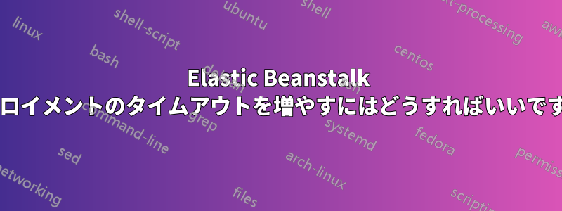 Elastic Beanstalk デプロイメントのタイムアウトを増やすにはどうすればいいですか?