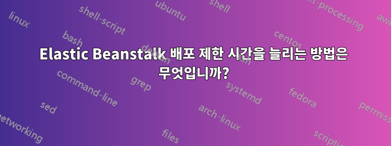 Elastic Beanstalk 배포 제한 시간을 늘리는 방법은 무엇입니까?