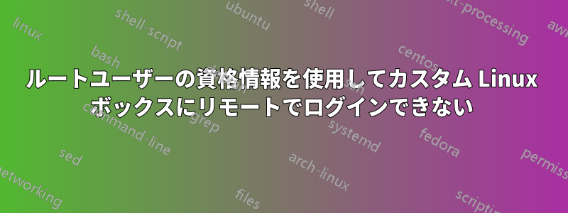 ルートユーザーの資格情報を使用してカスタム Linux ボックスにリモートでログインできない