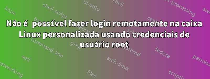 Não é possível fazer login remotamente na caixa Linux personalizada usando credenciais de usuário root