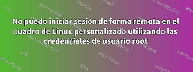 No puedo iniciar sesión de forma remota en el cuadro de Linux personalizado utilizando las credenciales de usuario root