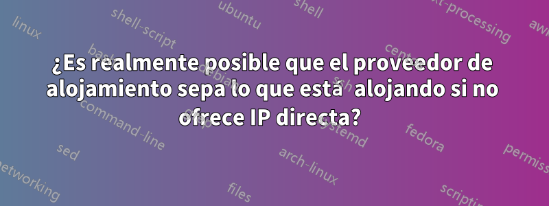 ¿Es realmente posible que el proveedor de alojamiento sepa lo que está alojando si no ofrece IP directa? 