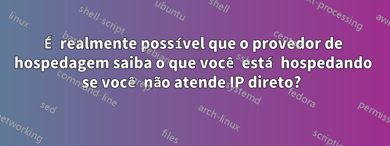 É realmente possível que o provedor de hospedagem saiba o que você está hospedando se você não atende IP direto? 