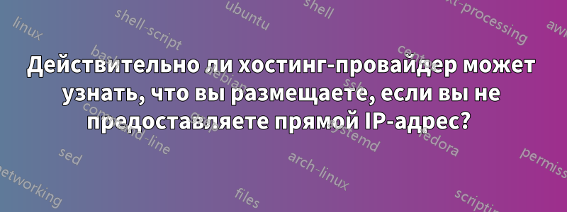 Действительно ли хостинг-провайдер может узнать, что вы размещаете, если вы не предоставляете прямой IP-адрес? 