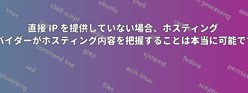 直接 IP を提供していない場合、ホスティング プロバイダーがホスティング内容を把握することは本当に可能ですか? 