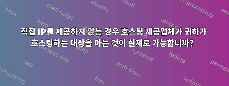 직접 IP를 제공하지 않는 경우 호스팅 제공업체가 귀하가 호스팅하는 대상을 아는 것이 실제로 가능합니까? 