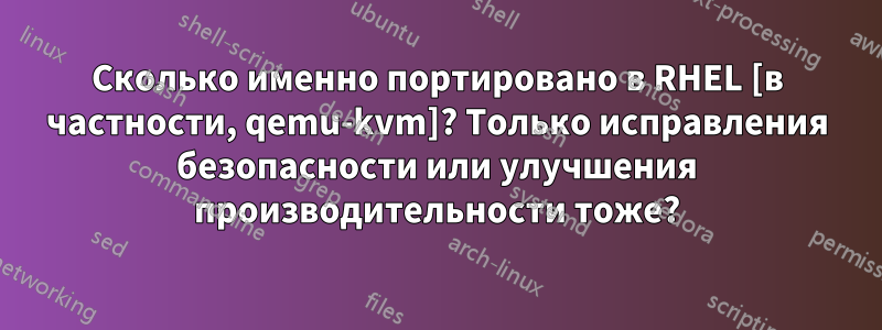 Сколько именно портировано в RHEL [в частности, qemu-kvm]? Только исправления безопасности или улучшения производительности тоже?