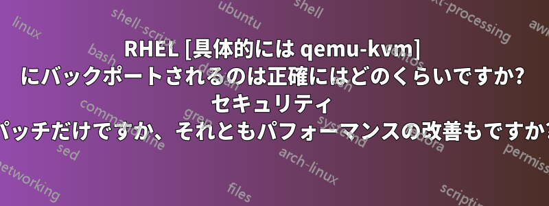 RHEL [具体的には qemu-kvm] にバックポートされるのは正確にはどのくらいですか? セキュリティ パッチだけですか、それともパフォーマンスの改善もですか?