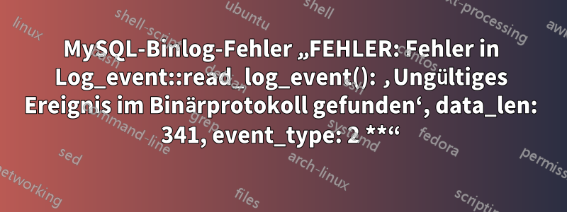MySQL-Binlog-Fehler „FEHLER: Fehler in Log_event::read_log_event(): ‚Ungültiges Ereignis im Binärprotokoll gefunden‘, data_len: 341, event_type: 2 **“