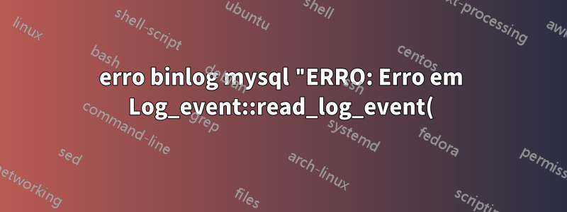 erro binlog mysql "ERRO: Erro em Log_event::read_log_event(): 'Encontrado evento inválido no log binário', data_len: 341, event_type: 2 **"