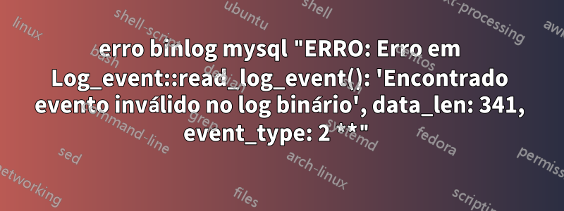 erro binlog mysql "ERRO: Erro em Log_event::read_log_event(): 'Encontrado evento inválido no log binário', data_len: 341, event_type: 2 **"