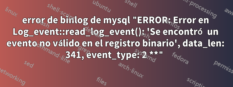 error de binlog de mysql "ERROR: Error en Log_event::read_log_event(): 'Se encontró un evento no válido en el registro binario', data_len: 341, event_type: 2 **"