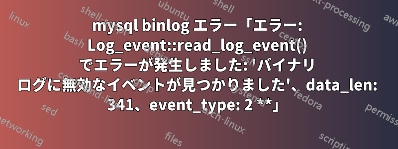 mysql binlog エラー「エラー: Log_event::read_log_event() でエラーが発生しました: 'バイナリ ログに無効なイベントが見つかりました'、data_len: 341、event_type: 2 **」