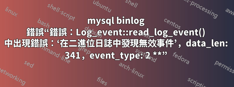 mysql binlog 錯誤“錯誤：Log_event::read_log_event() 中出現錯誤：‘在二進位日誌中發現無效事件’，data_len: 341，event_type: 2 **”