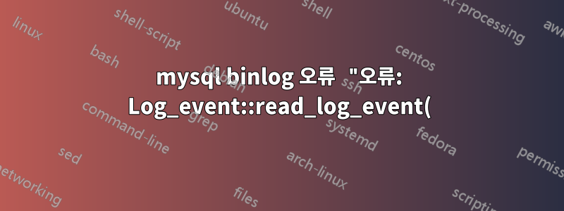 mysql binlog 오류 "오류: Log_event::read_log_event()의 오류: '바이너리 로그에서 잘못된 이벤트를 찾았습니다.', data_len: 341, event_type: 2 **"