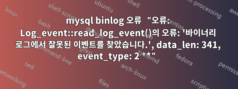 mysql binlog 오류 "오류: Log_event::read_log_event()의 오류: '바이너리 로그에서 잘못된 이벤트를 찾았습니다.', data_len: 341, event_type: 2 **"