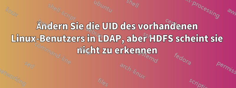 Ändern Sie die UID des vorhandenen Linux-Benutzers in LDAP, aber HDFS scheint sie nicht zu erkennen