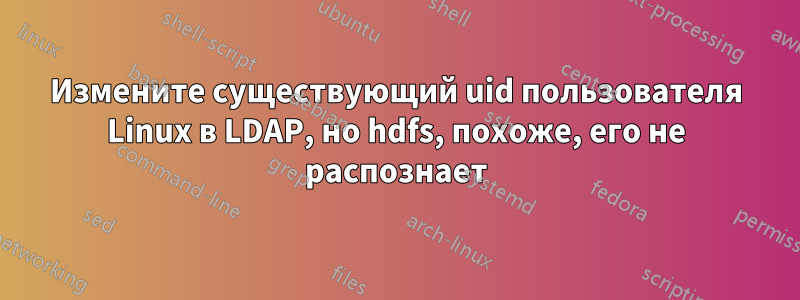 Измените существующий uid пользователя Linux в LDAP, но hdfs, похоже, его не распознает