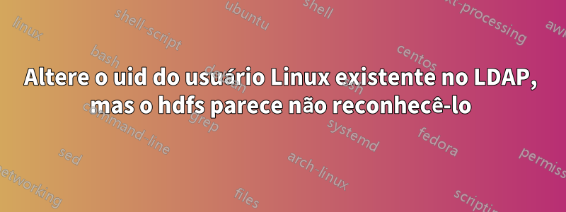 Altere o uid do usuário Linux existente no LDAP, mas o hdfs parece não reconhecê-lo