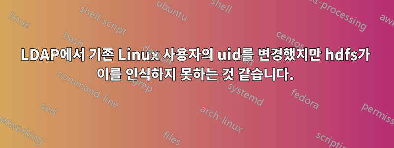 LDAP에서 기존 Linux 사용자의 uid를 변경했지만 hdfs가 이를 인식하지 못하는 것 같습니다.