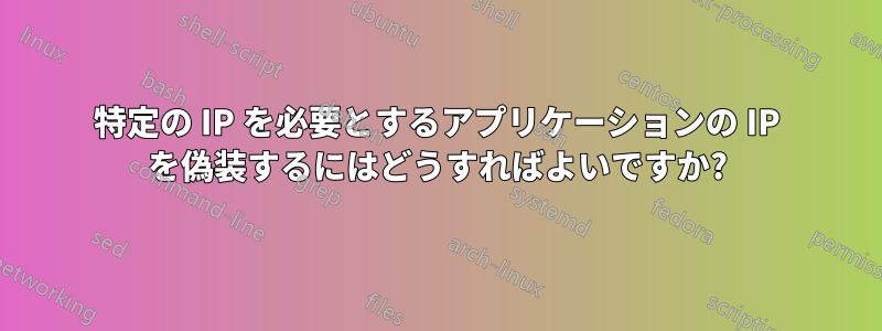 特定の IP を必要とするアプリケーションの IP を偽装するにはどうすればよいですか?