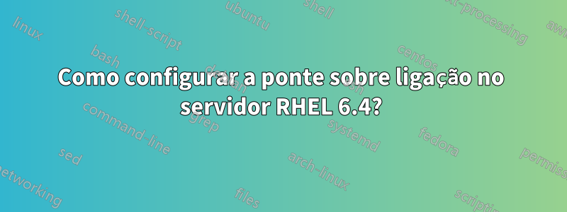 Como configurar a ponte sobre ligação no servidor RHEL 6.4?