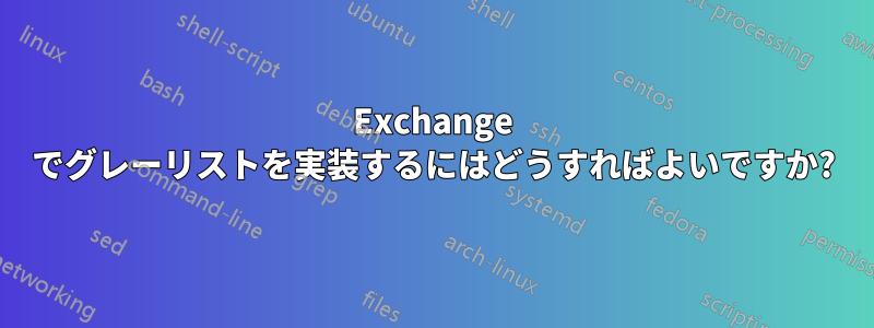 Exchange でグレーリストを実装するにはどうすればよいですか?