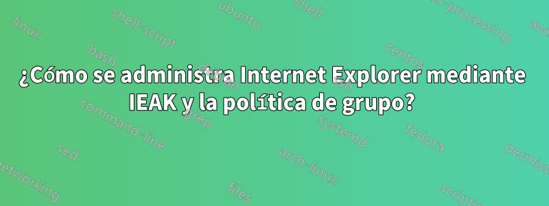 ¿Cómo se administra Internet Explorer mediante IEAK y la política de grupo?