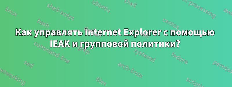 Как управлять Internet Explorer с помощью IEAK и групповой политики?