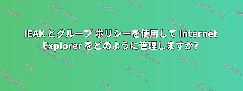 IEAK とグループ ポリシーを使用して Internet Explorer をどのように管理しますか?