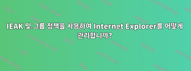 IEAK 및 그룹 정책을 사용하여 Internet Explorer를 어떻게 관리합니까?