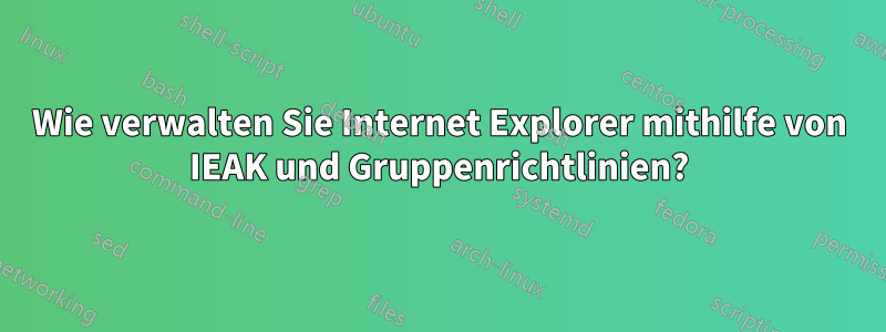 Wie verwalten Sie Internet Explorer mithilfe von IEAK und Gruppenrichtlinien?