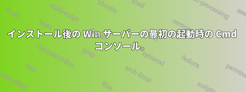 インストール後の Win サーバーの最初の起動時の Cmd コンソール。