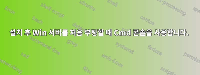 설치 후 Win 서버를 처음 부팅할 때 Cmd 콘솔을 사용합니다.