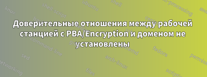 Доверительные отношения между рабочей станцией с PBA/Encryption и доменом не установлены