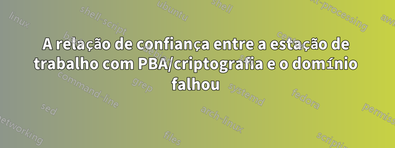 A relação de confiança entre a estação de trabalho com PBA/criptografia e o domínio falhou