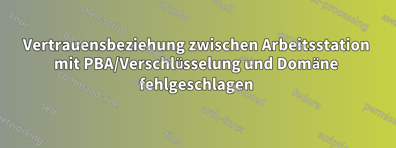 Vertrauensbeziehung zwischen Arbeitsstation mit PBA/Verschlüsselung und Domäne fehlgeschlagen