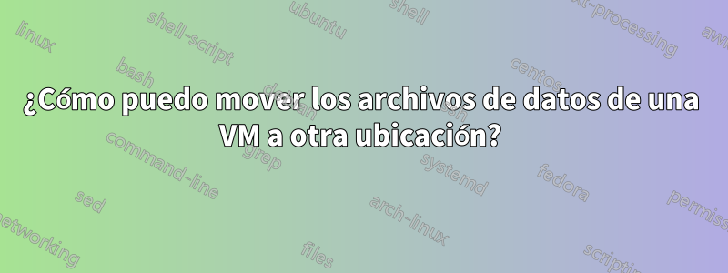 ¿Cómo puedo mover los archivos de datos de una VM a otra ubicación?