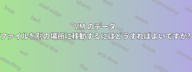 VM のデータ ファイルを別の場所に移動するにはどうすればよいですか?