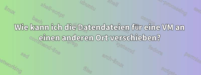 Wie kann ich die Datendateien für eine VM an einen anderen Ort verschieben?