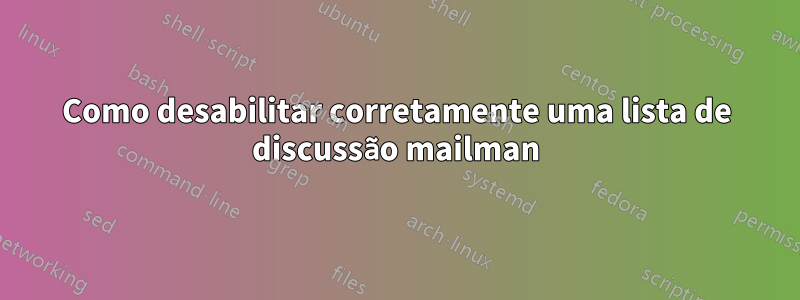 Como desabilitar corretamente uma lista de discussão mailman