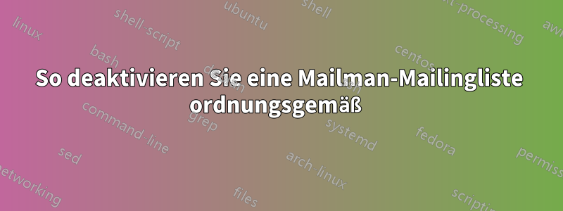 So deaktivieren Sie eine Mailman-Mailingliste ordnungsgemäß