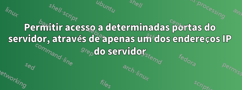 Permitir acesso a determinadas portas do servidor, através de apenas um dos endereços IP do servidor