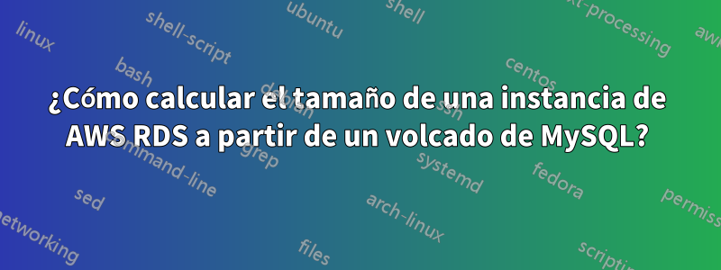 ¿Cómo calcular el tamaño de una instancia de AWS RDS a partir de un volcado de MySQL?