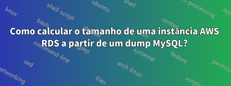 Como calcular o tamanho de uma instância AWS RDS a partir de um dump MySQL?