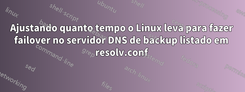 Ajustando quanto tempo o Linux leva para fazer failover no servidor DNS de backup listado em resolv.conf