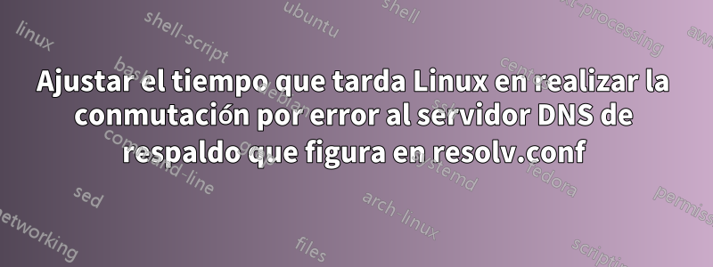 Ajustar el tiempo que tarda Linux en realizar la conmutación por error al servidor DNS de respaldo que figura en resolv.conf