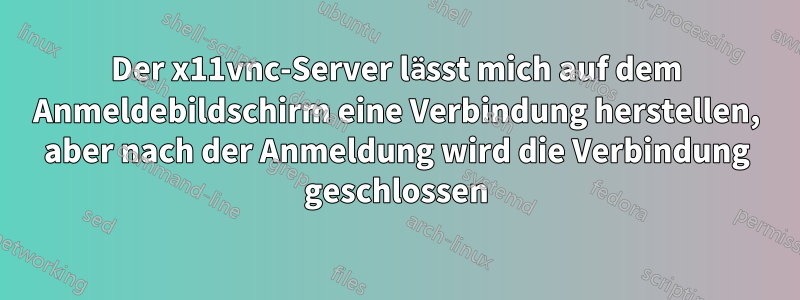 Der x11vnc-Server lässt mich auf dem Anmeldebildschirm eine Verbindung herstellen, aber nach der Anmeldung wird die Verbindung geschlossen