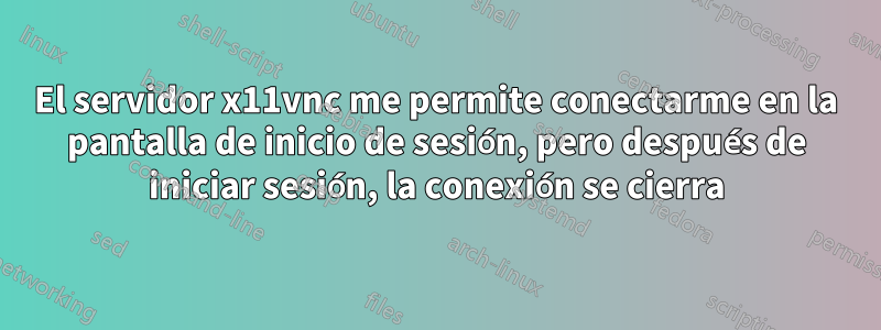 El servidor x11vnc me permite conectarme en la pantalla de inicio de sesión, pero después de iniciar sesión, la conexión se cierra